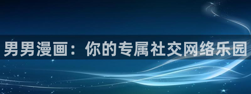 歪歪漫画sss免费漫：男男漫画：你的专属社交网络乐园